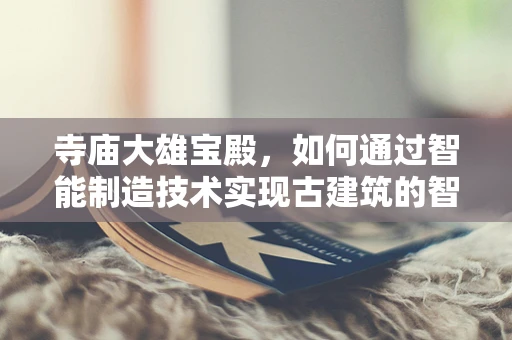 寺庙大雄宝殿，如何通过智能制造技术实现古建筑的智慧化保护？