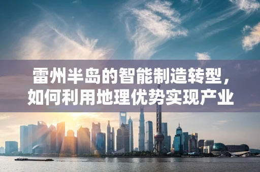 雷州半岛的智能制造转型，如何利用地理优势实现产业升级？