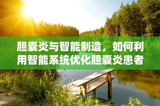 胆囊炎与智能制造，如何利用智能系统优化胆囊炎患者的个性化治疗？