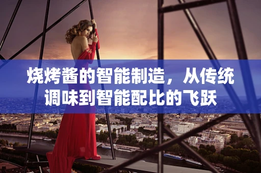 烧烤酱的智能制造，从传统调味到智能配比的飞跃
