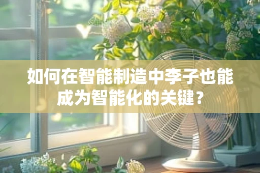 如何在智能制造中李子也能成为智能化的关键？