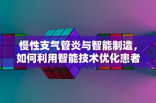慢性支气管炎与智能制造，如何利用智能技术优化患者管理？