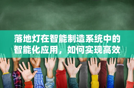 落地灯在智能制造系统中的智能化应用，如何实现高效照明与生产流程的无缝对接？