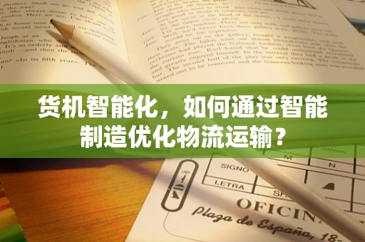货机智能化，如何通过智能制造优化物流运输？