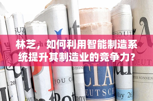 林芝，如何利用智能制造系统提升其制造业的竞争力？