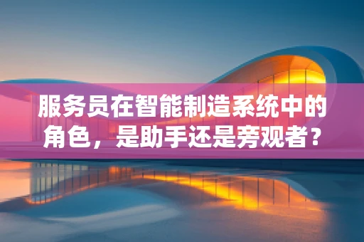 服务员在智能制造系统中的角色，是助手还是旁观者？