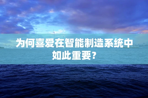 为何喜爱在智能制造系统中如此重要？