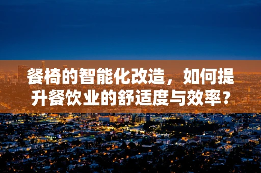 餐椅的智能化改造，如何提升餐饮业的舒适度与效率？