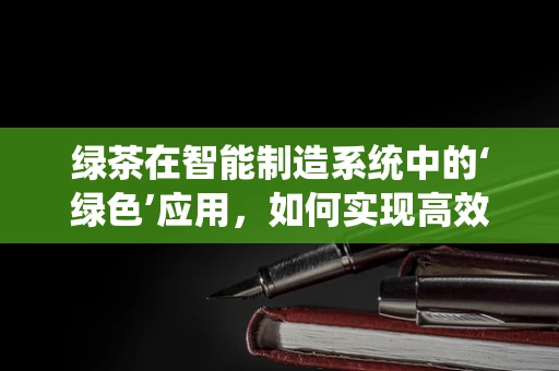 绿茶在智能制造系统中的‘绿色’应用，如何实现高效与环保的双重提升？
