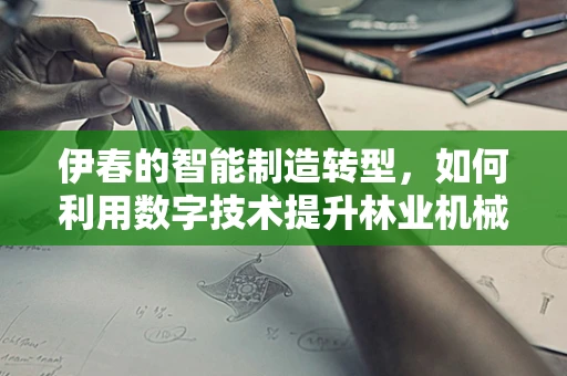 伊春的智能制造转型，如何利用数字技术提升林业机械的智能化水平？