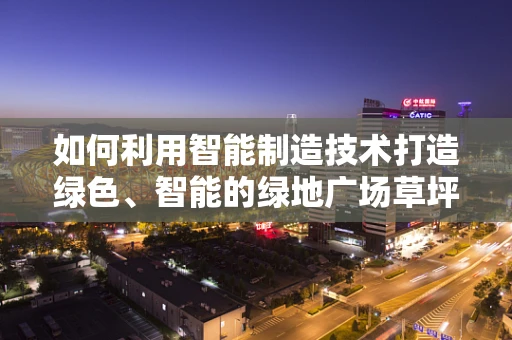 如何利用智能制造技术打造绿色、智能的绿地广场草坪？