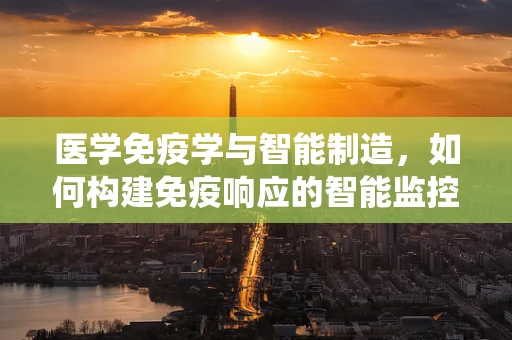 医学免疫学与智能制造，如何构建免疫响应的智能监控系统？