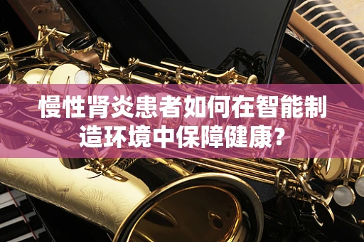慢性肾炎患者如何在智能制造环境中保障健康？