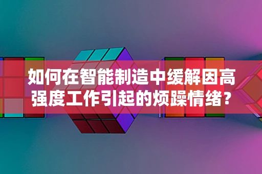 如何在智能制造中缓解因高强度工作引起的烦躁情绪？