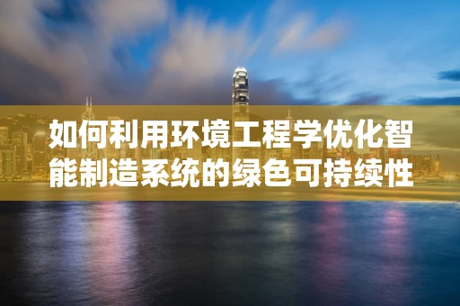 如何利用环境工程学优化智能制造系统的绿色可持续性？