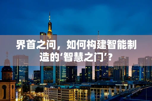 界首之问，如何构建智能制造的‘智慧之门’？