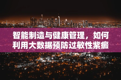智能制造与健康管理，如何利用大数据预防过敏性紫癜的复发？