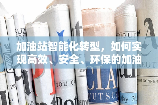 加油站智能化转型，如何实现高效、安全、环保的加油体验？