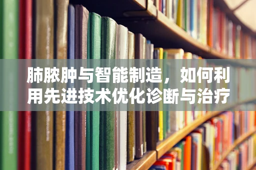 肺脓肿与智能制造，如何利用先进技术优化诊断与治疗流程？
