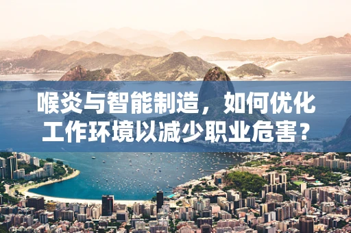 喉炎与智能制造，如何优化工作环境以减少职业危害？