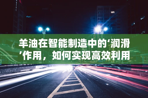 羊油在智能制造中的‘润滑’作用，如何实现高效利用与环保处理？