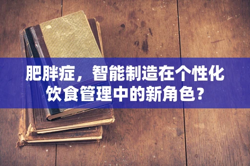 肥胖症，智能制造在个性化饮食管理中的新角色？