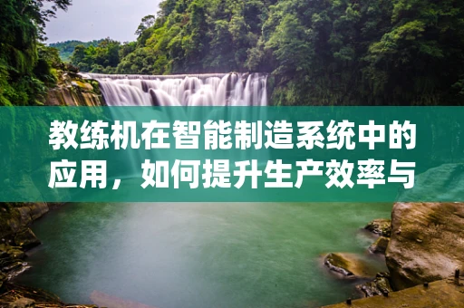 教练机在智能制造系统中的应用，如何提升生产效率与灵活性？