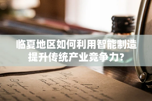 临夏地区如何利用智能制造提升传统产业竞争力？