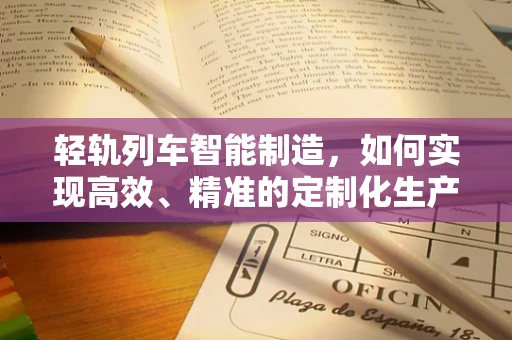轻轨列车智能制造，如何实现高效、精准的定制化生产？