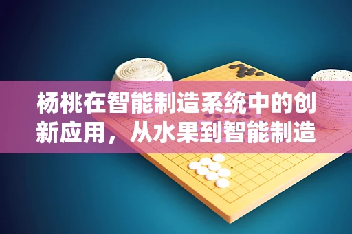 杨桃在智能制造系统中的创新应用，从水果到智能制造的跨界探索