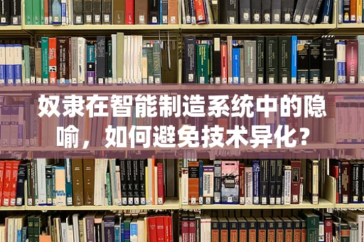 奴隶在智能制造系统中的隐喻，如何避免技术异化？