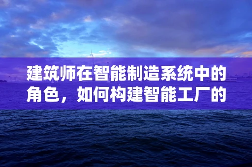 建筑师在智能制造系统中的角色，如何构建智能工厂的蓝图？