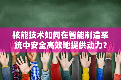 核能技术如何在智能制造系统中安全高效地提供动力？