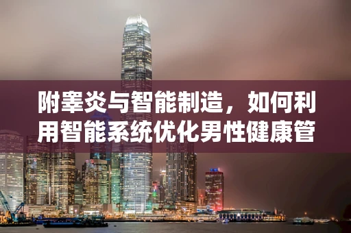 附睾炎与智能制造，如何利用智能系统优化男性健康管理？