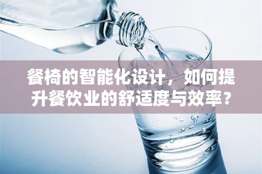 餐椅的智能化设计，如何提升餐饮业的舒适度与效率？