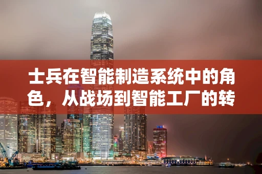 士兵在智能制造系统中的角色，从战场到智能工厂的转变