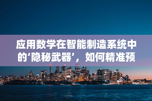 应用数学在智能制造系统中的‘隐秘武器’，如何精准预测与优化？