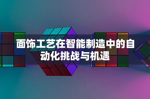 面饰工艺在智能制造中的自动化挑战与机遇