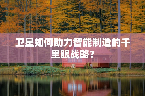 卫星如何助力智能制造的千里眼战略？