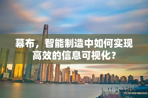 幕布，智能制造中如何实现高效的信息可视化？
