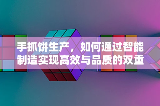 手抓饼生产，如何通过智能制造实现高效与品质的双重提升？