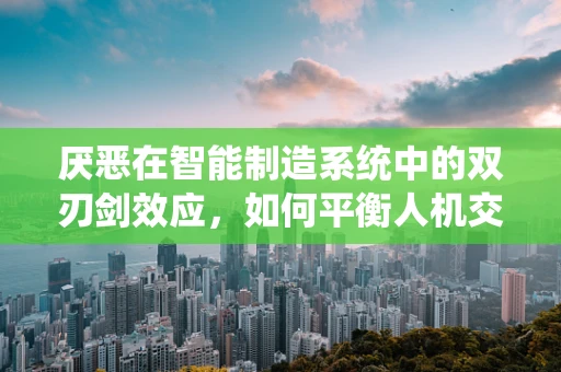 厌恶在智能制造系统中的双刃剑效应，如何平衡人机交互的负面情绪？