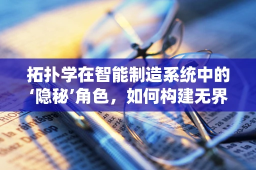 拓扑学在智能制造系统中的‘隐秘’角色，如何构建无界连接的‘形状’世界？