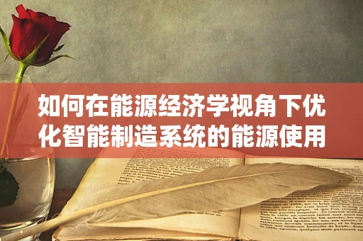 如何在能源经济学视角下优化智能制造系统的能源使用？