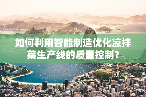 如何利用智能制造优化凉拌菜生产线的质量控制？