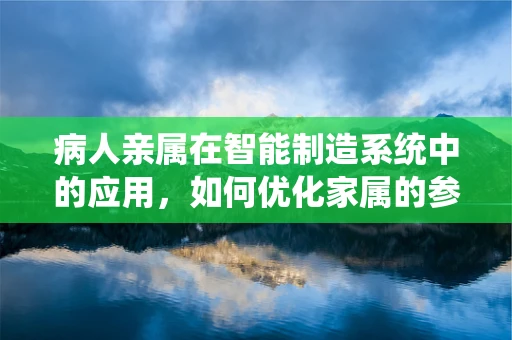 病人亲属在智能制造系统中的应用，如何优化家属的参与体验？