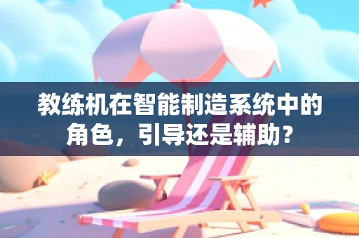 教练机在智能制造系统中的角色，引导还是辅助？