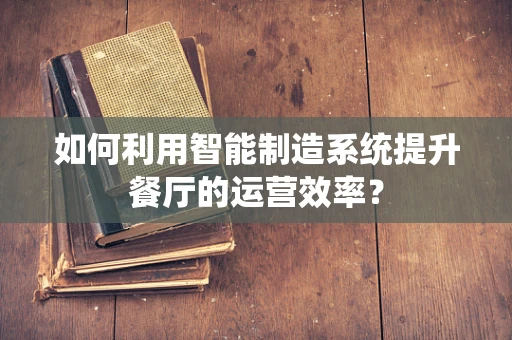如何利用智能制造系统提升餐厅的运营效率？
