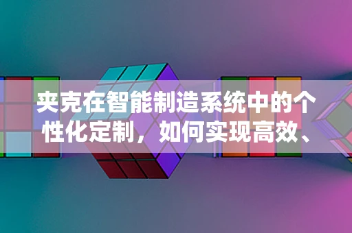 夹克在智能制造系统中的个性化定制，如何实现高效、精准的裁剪与缝制？