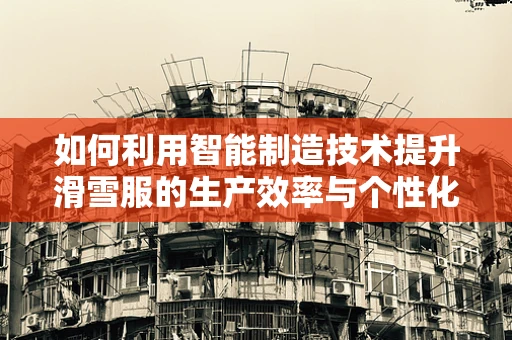 如何利用智能制造技术提升滑雪服的生产效率与个性化定制？
